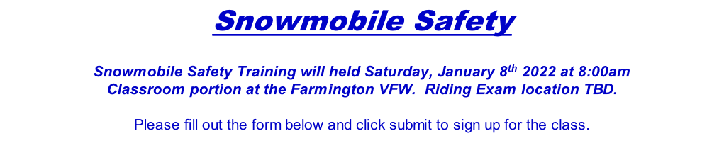 Snowmobile Safety  Snowmobile Safety Training will held Saturday, January 8th 2022 at 8:00am Classroom portion at the Farmington VFW.  Riding Exam location TBD.  Please fill out the form below and click submit to sign up for the class.